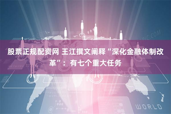 股票正规配资网 王江撰文阐释“深化金融体制改革”：有七个重大任务