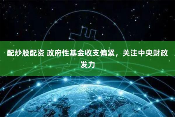 配炒股配资 政府性基金收支偏紧，关注中央财政发力