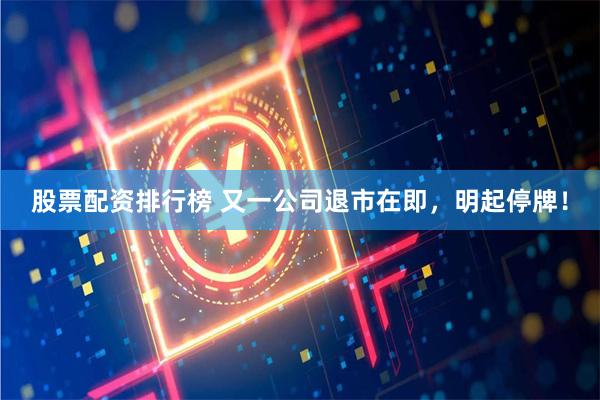 股票配资排行榜 又一公司退市在即，明起停牌！