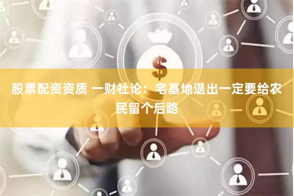 股票配资资质 一财社论：宅基地退出一定要给农民留个后路