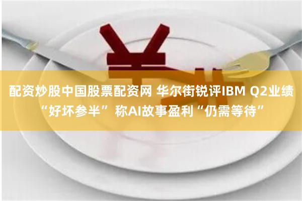 配资炒股中国股票配资网 华尔街锐评IBM Q2业绩“好坏参半” 称AI故事盈利“仍需等待”
