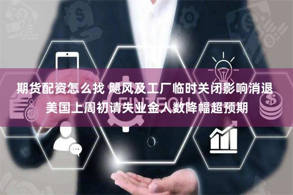 期货配资怎么找 飓风及工厂临时关闭影响消退 美国上周初请失业金人数降幅超预期