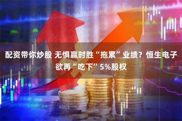 配资带你炒股 无惧赢时胜“拖累”业绩？恒生电子欲再“吃下”5%股权