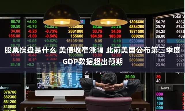 股票操盘是什么 美债收窄涨幅 此前美国公布第二季度GDP数据超出预期