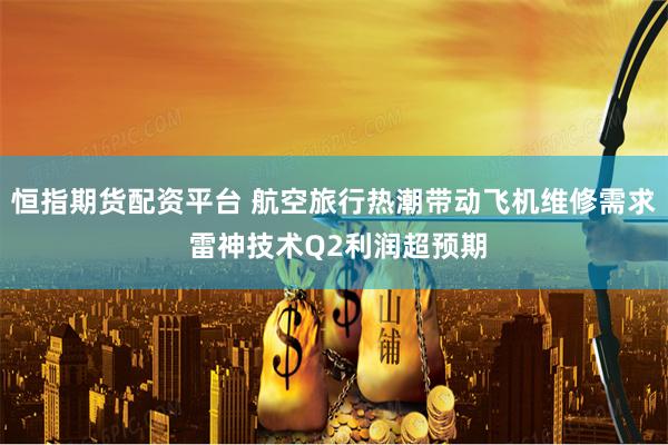 恒指期货配资平台 航空旅行热潮带动飞机维修需求 雷神技术Q2利润超预期