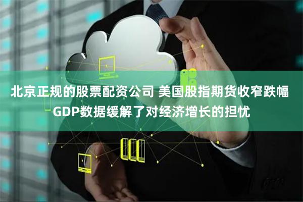 北京正规的股票配资公司 美国股指期货收窄跌幅 GDP数据缓解了对经济增长的担忧