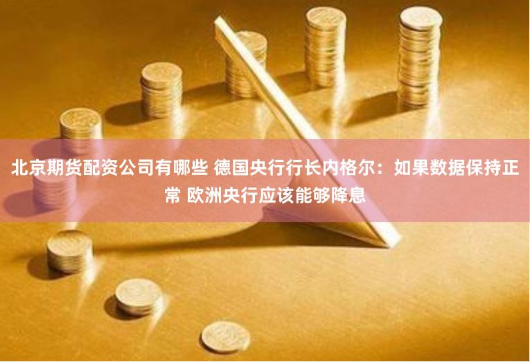 北京期货配资公司有哪些 德国央行行长内格尔：如果数据保持正常 欧洲央行应该能够降息
