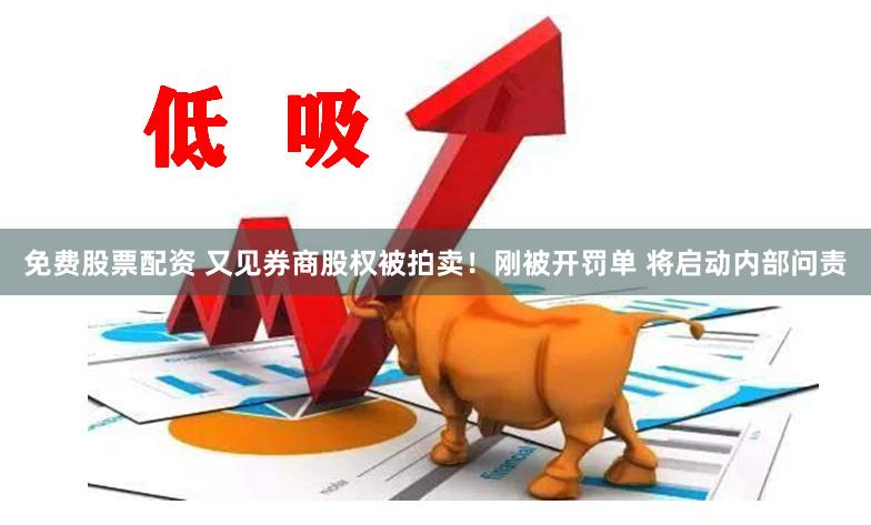 免费股票配资 又见券商股权被拍卖！刚被开罚单 将启动内部问责