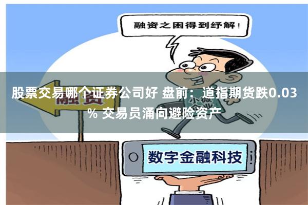 股票交易哪个证券公司好 盘前：道指期货跌0.03% 交易员涌向避险资产
