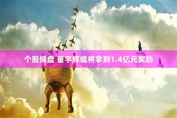 个股操盘 董宇辉或将拿到1.4亿元奖励
