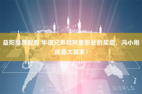 益阳股票配资 华谊兄弟和阿里影业的买卖，冯小刚成最大赢家！
