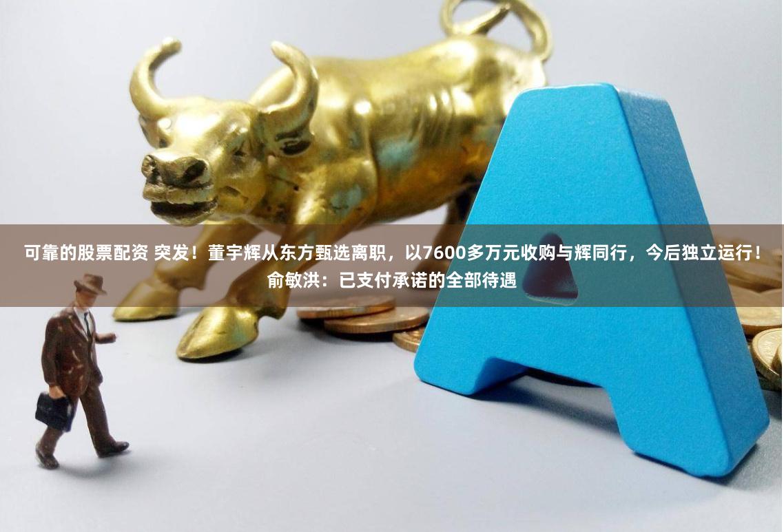 可靠的股票配资 突发！董宇辉从东方甄选离职，以7600多万元收购与辉同行，今后独立运行！俞敏洪：已支付承诺的全部待遇