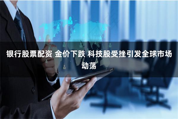 银行股票配资 金价下跌 科技股受挫引发全球市场动荡