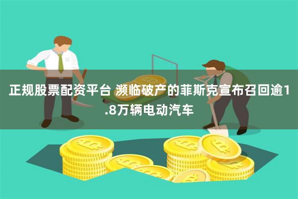 正规股票配资平台 濒临破产的菲斯克宣布召回逾1.8万辆电动汽车