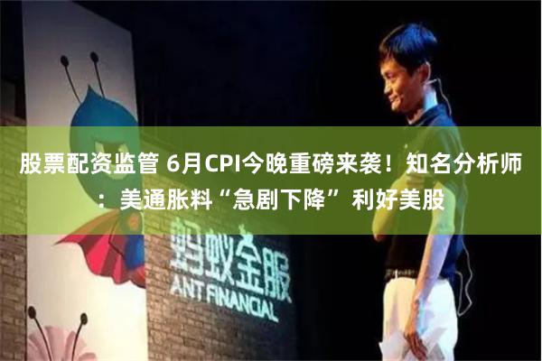 股票配资监管 6月CPI今晚重磅来袭！知名分析师：美通胀料“急剧下降” 利好美股