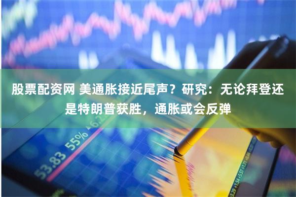 股票配资网 美通胀接近尾声？研究：无论拜登还是特朗普获胜，通胀或会反弹