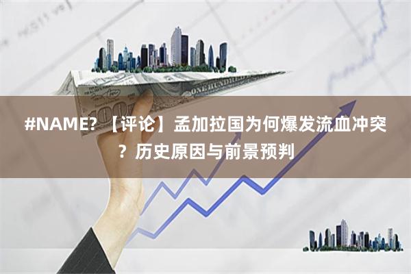 #NAME? 【评论】孟加拉国为何爆发流血冲突？历史原因与前景预判