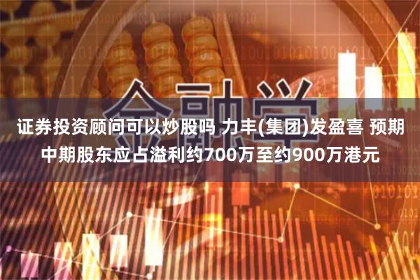 证券投资顾问可以炒股吗 力丰(集团)发盈喜 预期中期股东应占溢利约700万至约900万港元