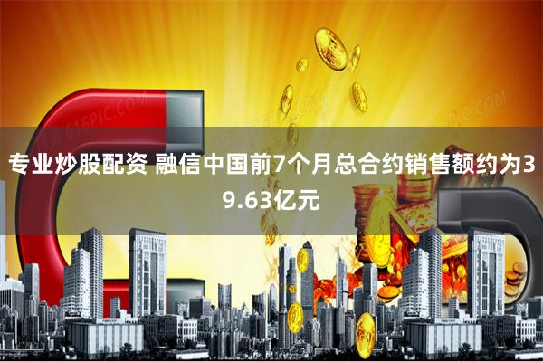 专业炒股配资 融信中国前7个月总合约销售额约为39.63亿元