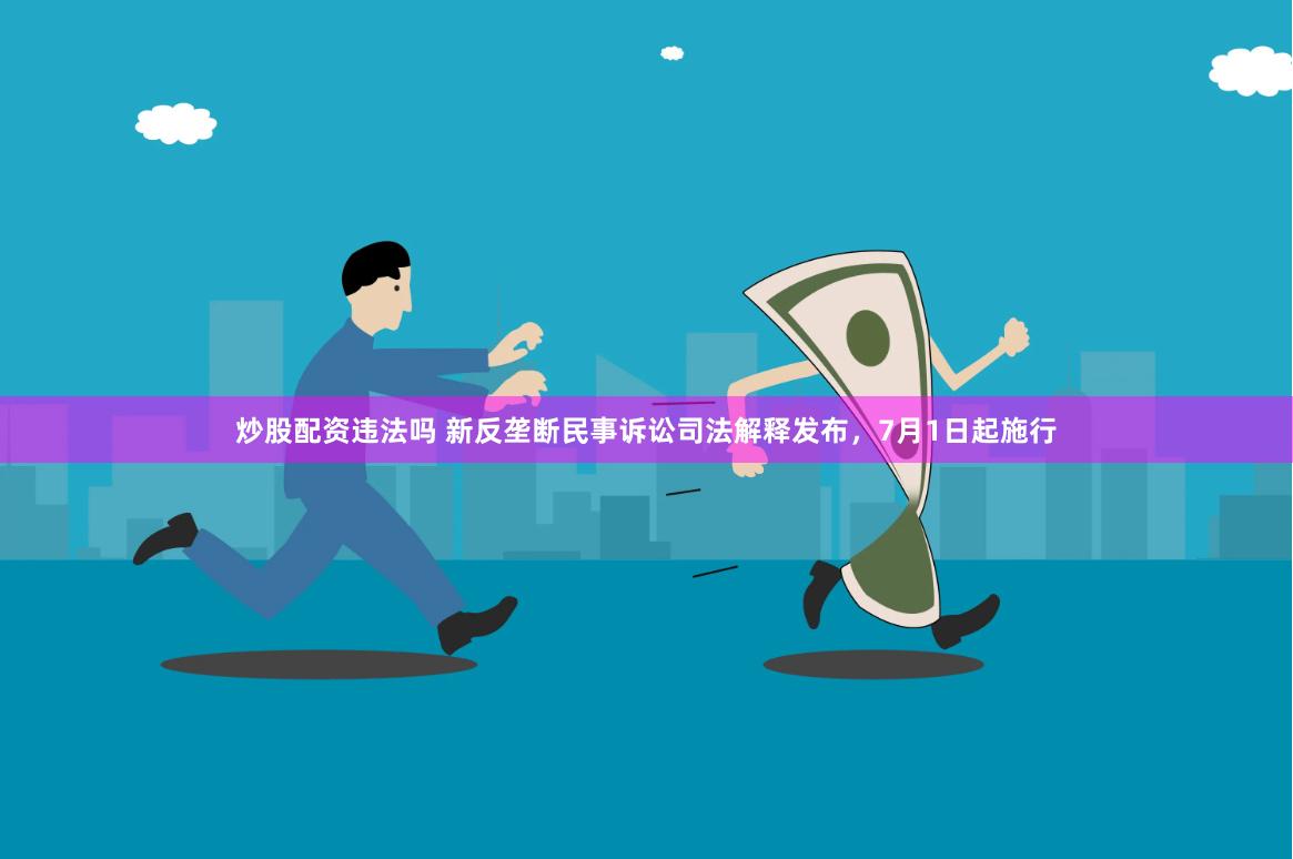 炒股配资违法吗 新反垄断民事诉讼司法解释发布，7月1日起施行