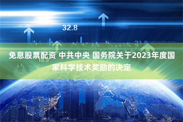 免息股票配资 中共中央 国务院关于2023年度国家科学技术奖励的决定