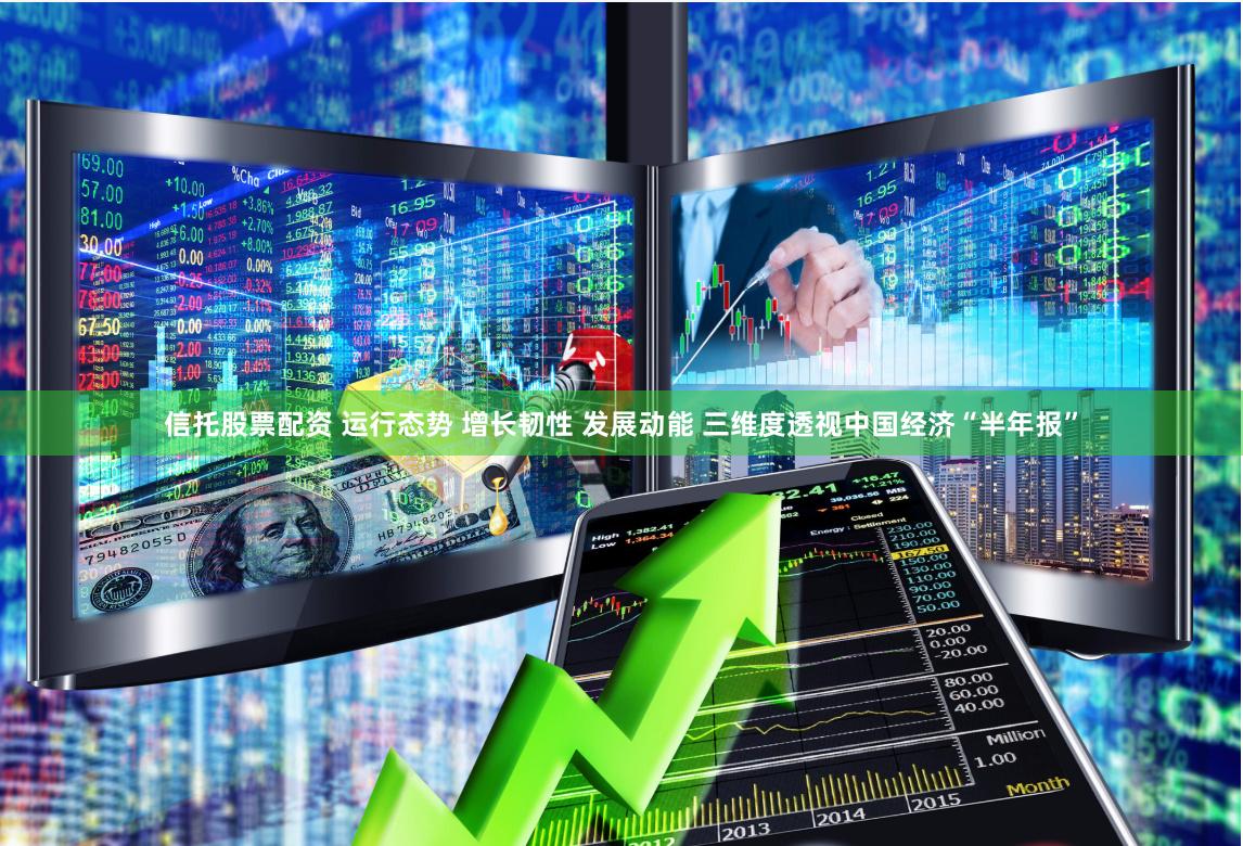信托股票配资 运行态势 增长韧性 发展动能 三维度透视中国经济“半年报”