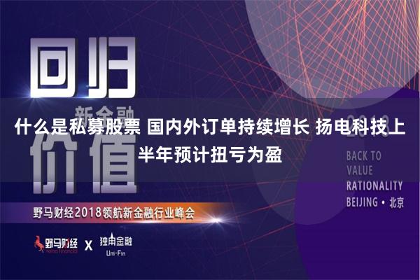 什么是私募股票 国内外订单持续增长 扬电科技上半年预计扭亏为盈