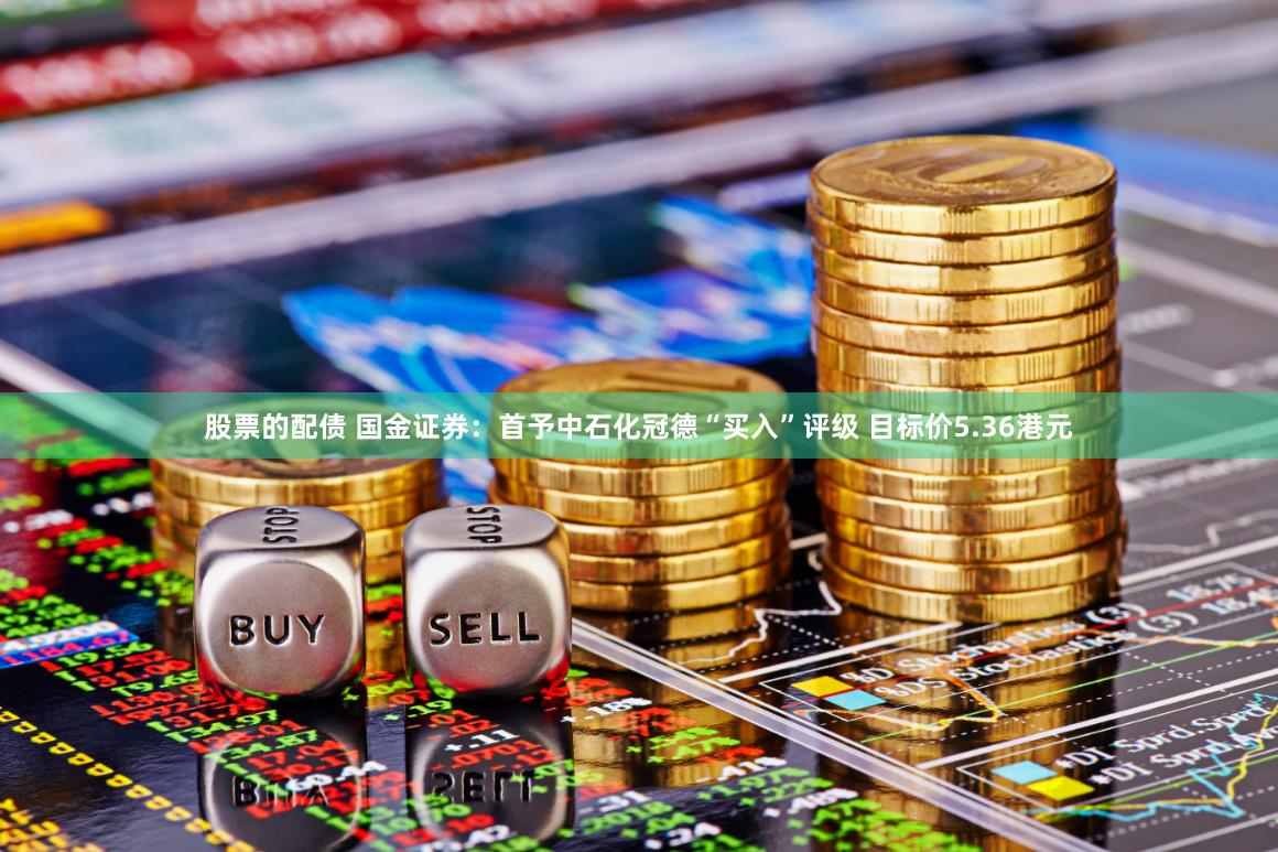 股票的配债 国金证券：首予中石化冠德“买入”评级 目标价5.36港元