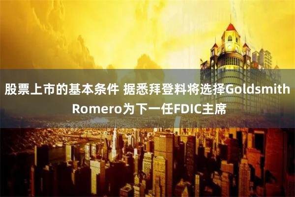 股票上市的基本条件 据悉拜登料将选择Goldsmith Romero为下一任FDIC主席