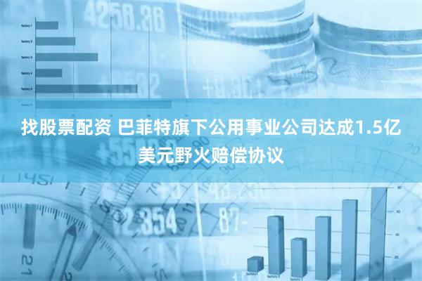 找股票配资 巴菲特旗下公用事业公司达成1.5亿美元野火赔偿协议