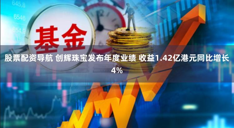 股票配资导航 创辉珠宝发布年度业绩 收益1.42亿港元同比增长4%