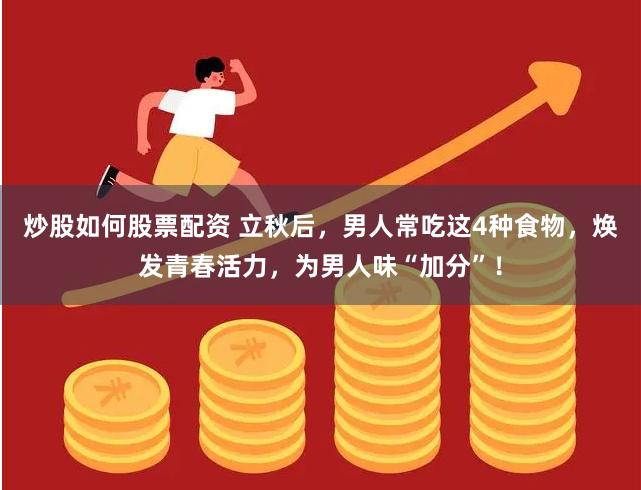 炒股如何股票配资 立秋后，男人常吃这4种食物，焕发青春活力，为男人味“加分”！