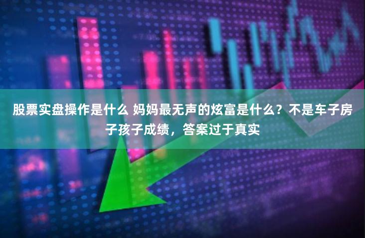 股票实盘操作是什么 妈妈最无声的炫富是什么？不是车子房子孩子成绩，答案过于真实