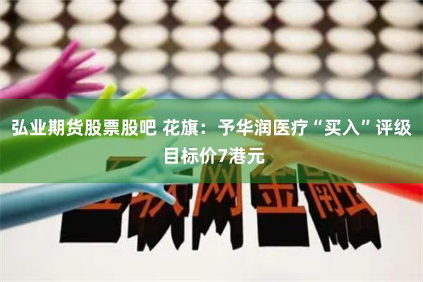 弘业期货股票股吧 花旗：予华润医疗“买入”评级 目标价7港元