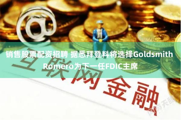 销售股票配资招聘 据悉拜登料将选择Goldsmith Romero为下一任FDIC主席