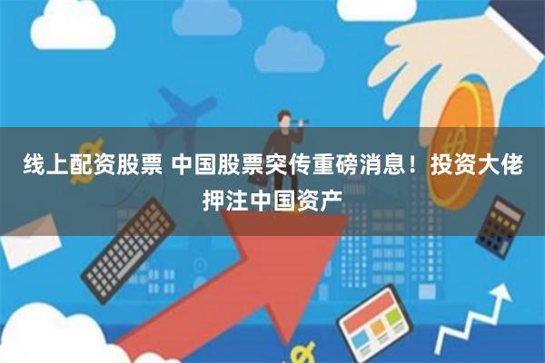 线上配资股票 中国股票突传重磅消息！投资大佬押注中国资产
