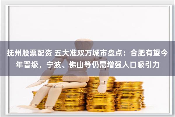 抚州股票配资 五大准双万城市盘点：合肥有望今年晋级，宁波、佛山等仍需增强人口吸引力