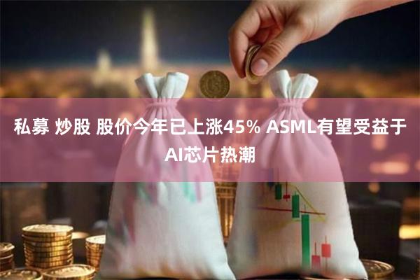 私募 炒股 股价今年已上涨45% ASML有望受益于AI芯片热潮