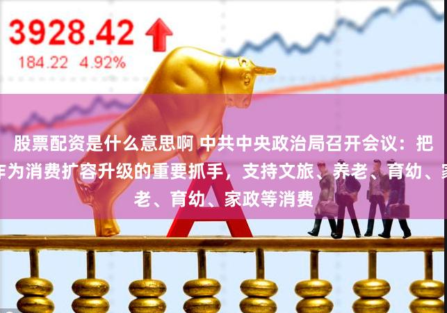 股票配资是什么意思啊 中共中央政治局召开会议：把服务消费作为消费扩容升级的重要抓手，支持文旅、养老、育幼、家政等消费