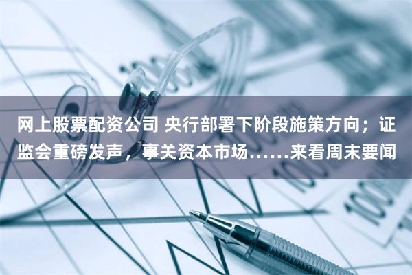 网上股票配资公司 央行部署下阶段施策方向；证监会重磅发声，事关资本市场……来看周末要闻