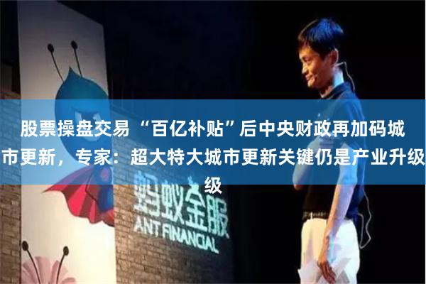 股票操盘交易 “百亿补贴”后中央财政再加码城市更新，专家：超大特大城市更新关键仍是产业升级