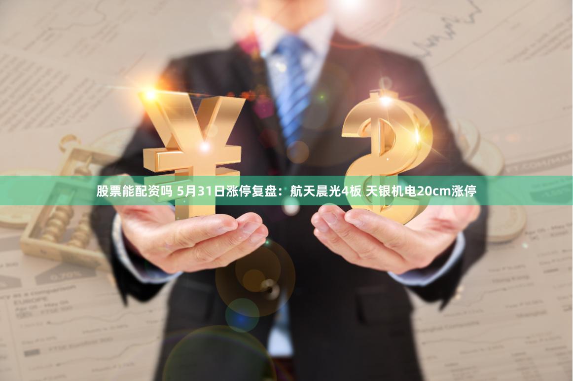 股票能配资吗 5月31日涨停复盘：航天晨光4板 天银机电20cm涨停