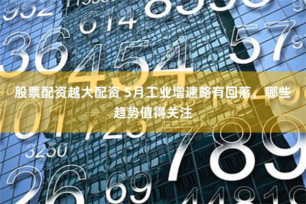 股票配资越大配资 5月工业增速略有回落，哪些趋势值得关注