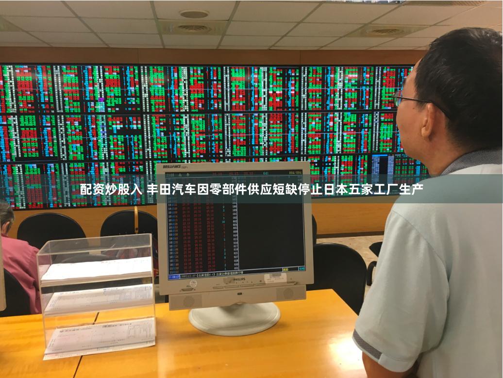 配资炒股入 丰田汽车因零部件供应短缺停止日本五家工厂生产