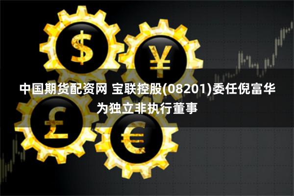 中国期货配资网 宝联控股(08201)委任倪富华为独立非执行董事