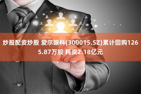 炒股配资炒股 爱尔眼科(300015.SZ)累计回购1265.87万股 耗资2.18亿元