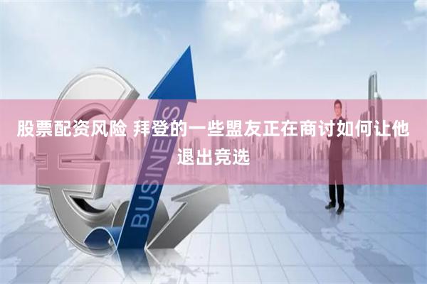 股票配资风险 拜登的一些盟友正在商讨如何让他退出竞选