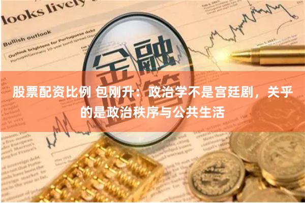 股票配资比例 包刚升：政治学不是宫廷剧，关乎的是政治秩序与公共生活