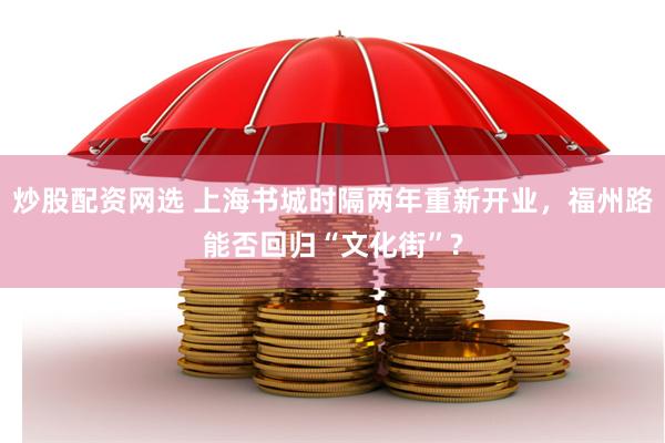 炒股配资网选 上海书城时隔两年重新开业，福州路能否回归“文化街”?