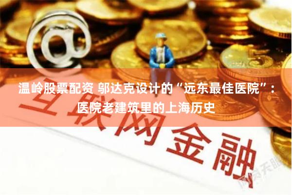 温岭股票配资 邬达克设计的“远东最佳医院”：医院老建筑里的上海历史